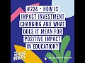 224 how is impact investment changing and what does it mean for education