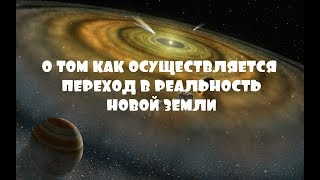 О ТОМ КАК ОСУЩЕСТВЛЯЕТСЯ ПЕРЕХОД В РЕАЛЬНОСТЬ НОВОЙ ЗЕМЛИ.