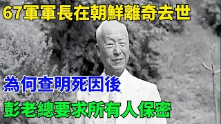 67軍軍長在朝鮮離奇去世，為何查明死因後，彭老總要求所有人保密【近代史官】#近代歷史#歷史人物#舊時風雲#爆歷史#臺灣#歷史人#奇聞