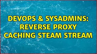 DevOps & SysAdmins: Reverse proxy caching Steam stream