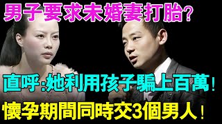 男子为何要求未婚妻打胎？直呼：她利用孩子骗上百万！怀孕期间同时交往3个男人！【幸福调解室】