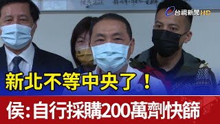 不等中央了！ 侯友宜：新北自行採購200萬劑快篩