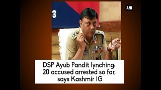 DSP Ayub Pandit lynching: 20 accused arrested so far, says Kashmir IG (P -1)