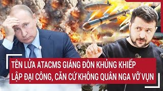 Điểm nóng quốc tế 27/11:Tên lửa ATACMS ra đòn khủng khiếp lập đại công, căn cứ không quân Nga vỡ vụn