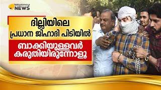 ദില്ലിയിലെ പ്രധാന ജിഹാദി പിടിയിൽ.. ബാക്കിയുള്ളവർ കരുതിയിരുന്നോളൂ.