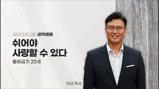 시티미션교회 새벽예배 | 쉬어야 사랑할 수 있다 | 출애굽기 20:8 | 이규 담임목사