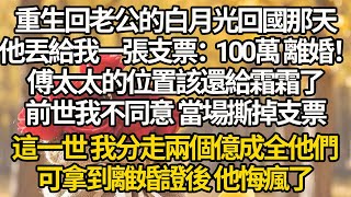 【完結】重生回老公的白月光回國那天，他丟給我一張支票：100萬 離婚！傅太太的位置該還給霜霜了，前世我不同意 當場撕掉支票，這一世 我分走兩個億成全他們，可拿到離婚證後 他悔瘋了