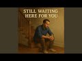 Still Waiting Here For You