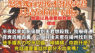 完結沙雕甜寵文：半夜起來如廁，偷聽到夫君想殺我。我嚇得連夜奔逃幾百裏。三個月後夫君在揚州找到我。他手握長刀咬牙切齒：柳綿綿，你跑什麼？兇話還是葷話你都分不出來嗎？