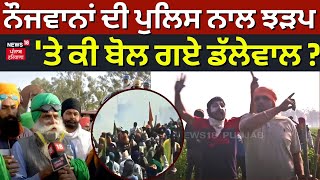 Farmers Protest | ਨੌਜਵਾਨਾਂ ਦੀ Police ਨਾਲ ਝੜਪ 'ਤੇ ਕੀ ਬੋਲ ਗਏ ਡੱਲੇਵਾਲ ? | Jagjit Singh Dallewal |News18