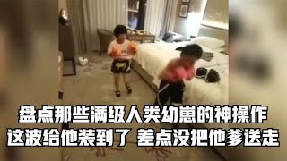 盘点那些满级人类幼崽的神操作这波给他装到了，差点没把他爹送走