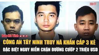 Cực nóng: Công an Tây Ninh truy nã khẩn cấp 3 kẻ đặc biệt nguy hiểm chặn đường cướp 2 triệu USD