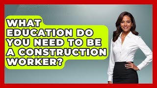 What Education Do You Need To Be A Construction Worker? - Civil Engineering Explained