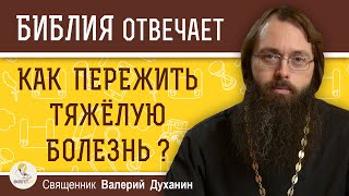 ТЯЖЁЛАЯ БОЛЕЗНЬ. Как пережить тяжелую болезнь ? Священник Валерий Духанин