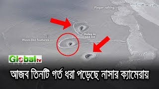 উত্তর মেরুতে আজব ৩ টি গর্ত ধরা পড়লো নাসার ক্যামেরায়। গ্লোবাল নিউজ।