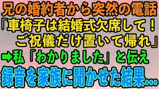 【スカッとする話】兄の婚約者から突然の電話。「車椅子は邪魔だから式は欠席して！祝儀だけ置いて帰れ」→私「わかりました」と伝え、録音を家族全員に聞かせた結果