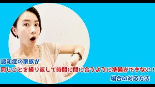 【認知症 時間に間に合わない 対応方法】認知症の家族が同じことを繰り返して時間に間に合うように準備ができない場合の対応方法