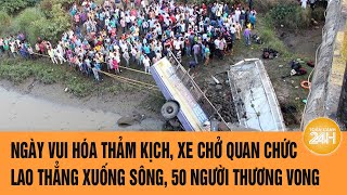 Vấn đề hôm nay: Ngày vui hóa thảm kịch, xe chở quan chức lao xuống sông, 50 người thương vong