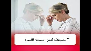 3 أشياء تدمر صحة النساء