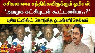 சசிகலாவை சந்திக்கவிருக்கும் ஓபிஎஸ் 'அமமுக கட்சியுடன் கூட்டணியா..?' - புதிய ட்விஸ்ட் கொடுத்த ஓபிஎஸ்