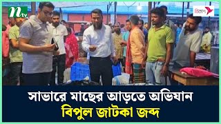 সাভারে মাছের আড়তে অভিযান, বিপুল জাটকা জব্দ | NTV News