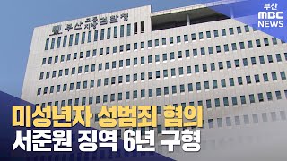 검찰, 미성년자 성범죄 혐의 서준원 징역 6년 구형 (2023-08-23,수/뉴스데스크/부산MBC)