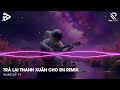 trả lại thanh xuân cho em remix trả lại cho em ngày tháng tươi Đẹp remix nhạc trẻ remix 2024