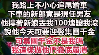 我路上不小心追尾婚車，下車的新郎竟是現任男友，他摟著新娘丟我100塊讓我滾，說他今天可要迎娶集團千金，可集團千金不是我嗎！我這樣做他們徹底崩潰#情感故事#小說#霸總#為人處世#爽文#愛情#婚姻