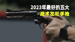 年终总结！2023年最好的五大战术左轮手枪，哪把出乎你的意料？