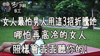 女人最怕男人用這3招“折騰”她，哪怕再高冷的女人，照樣會乖乖聽你的！【夕陽紅】