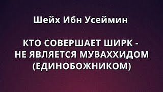 Шейх Ибн Усеймин - КТО СОВЕРШАЕТ ШИРК - НЕ ЯВЛЯЕТСЯ МУВАХХИДОМ (ЕДИНОБОЖНИКОМ)