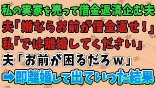 【スカッとする話】私の実家を売って借金返済を企む夫「嫌ならお前が借金返せ！」私「では離婚してください」夫「お前が困るだろｗ」➡即離婚して出ていった結果…