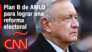 ¿Cuáles son las diferencias entre la reforma electoral original de AMLO y su plan B?