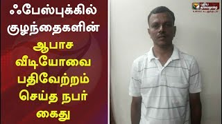 ஃபேஸ்புக்கில் குழந்தைகளின் ஆபாச வீடியோவை பதிவேற்றம் செய்த நபர் கைது