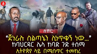 ‹‹ጀነራሉ ስልጣኔን ሊነጥቁኝ ነው…›› | ከባህርዳር ሌላ ከባድ ጉድ ተሰማ | ኢትዮጵያ ላይ በሚስጥር ተመከረ| Ethiopia