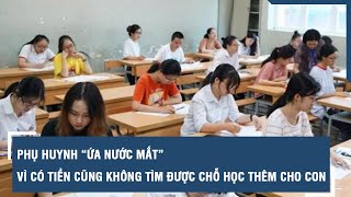 Phụ huynh “ứa nước mắt” vì có tiền cũng không tìm được chỗ học thêm cho con