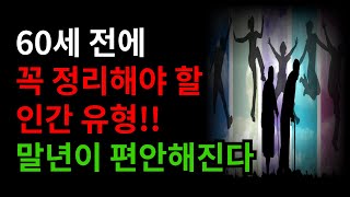 60세 전에 정리해야 할 인간 유형 ㅣ행복을 위해, 60세 전에 이런 사람들과 이별 ㅣ 스트레스 없는 말년을 위해 이런 사람,이런 인간 정리하자