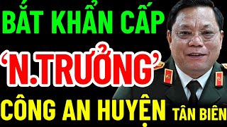 BẮT KHẨN CẤP NGUYÊN TRƯỞNG, PHÓ TRƯỞNG CÔNG AN HUYỆN, VIỆN TRƯỞNG VKSND HUYỆN TÂN BIÊN,TỈNH TÂY NINH