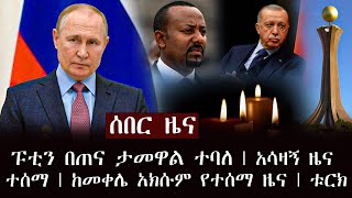 ሰበር ዜና - ፑቲን በጠና ታመዋል ተባለ | አሳዛኝ ዜና ተሰማ | ከመቀሌ አክሱም የተሰማ ዜና | ቱርክ