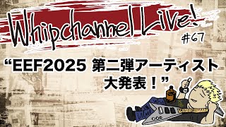 Whip! Channel Live! #67 E.E.F. 2025第２弾アーティスト発表！