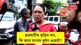 Artificial Flood in Guwahati | গুৱাহাটীত  কৃত্ৰিম বানৰ ভয়াৱহ ৰূপ | কি কলে সাংসদ কুইন ওজাই ? N18V