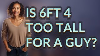 Is 6ft 4 too tall for a guy?