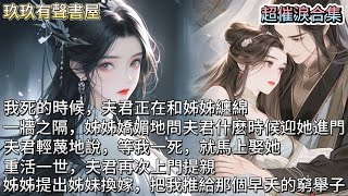 【超催淚合集】我死的時候，夫君正在和姊姊纏綿。一牆之隔，姊姊嬌媚地問夫君什麼時候迎她進門？夫君輕蔑地說，等我一死，就馬上娶她。重活一世，夫君再次上門提親。姊姊直接提出姊妹換嫁，把我推給那個早夭的窮舉子