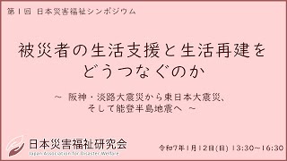 第１回　日本災害福祉シンポジウム　被災者の生活支援と生活再建をどうつなぐのか　〜阪神・淡路大震災から東日本大震災、そして能登半島地震へ〜