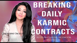 Breaking Daily Karmic Contracts - Geraldine Orozco - Accelerated Soul Ascension meditation