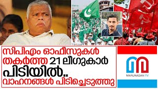 സിപിഎം ഓഫീസുകള്‍ തകര്‍ത്ത 21 ലീഗുകാര്‍ പിടിയില്‍..വാഹനങ്ങള്‍ പിടിച്ചെടുത്തു I Muslim league kannur