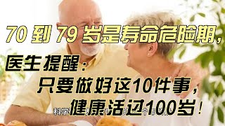 70 到 79 岁是寿命危险期，医生提醒：只要做好这10件事，健康活过100岁！| 身体机能明显下降 | 慢性病高发期 | 心理压力增加 | 意外风险增加