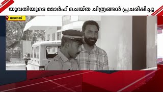 വയനാട്ടിൽ യുവതിയുടെ മോർഫ് ചെയ്ത ചിത്രങ്ങൾ പ്രചരിപ്പിച്ച യുവാവ് അറസ്റ്റില്‍ | Wayanad