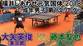 福井しあわせ元気国体2018 卓球競技会 成年男子 第1次リーグ 大矢英俊(東京都)VS藤本聖也(香川県)