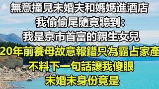 無意撞見未婚夫和媽媽進酒店，我偷偷尾隨竟聽到：我是京市首富的親生女兒，20年前養母故意報錯只為霸占家產，不料下一句話讓我傻眼，未婚未身份竟是......#风花雪月 #深夜淺讀 #阿丸老人堂 #心書時光